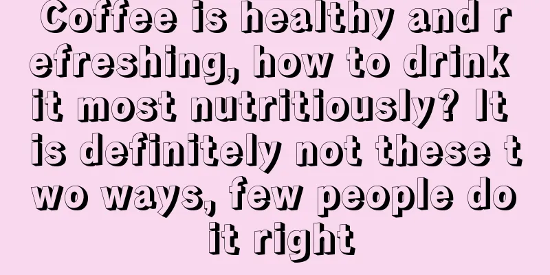 Coffee is healthy and refreshing, how to drink it most nutritiously? It is definitely not these two ways, few people do it right