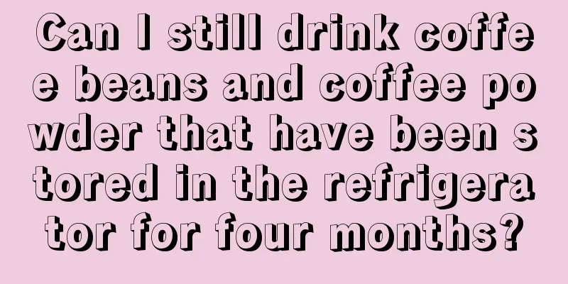 Can I still drink coffee beans and coffee powder that have been stored in the refrigerator for four months?