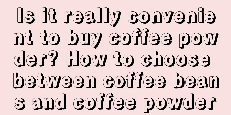 Is it really convenient to buy coffee powder? How to choose between coffee beans and coffee powder