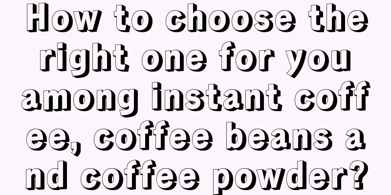 How to choose the right one for you among instant coffee, coffee beans and coffee powder?