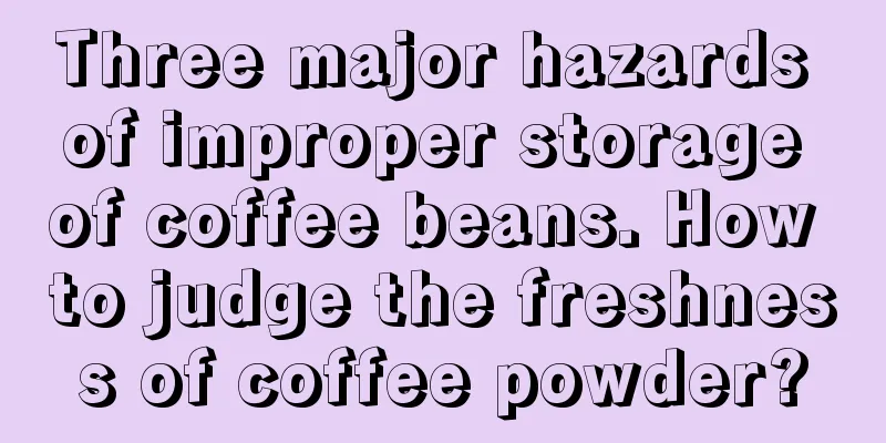 Three major hazards of improper storage of coffee beans. How to judge the freshness of coffee powder?