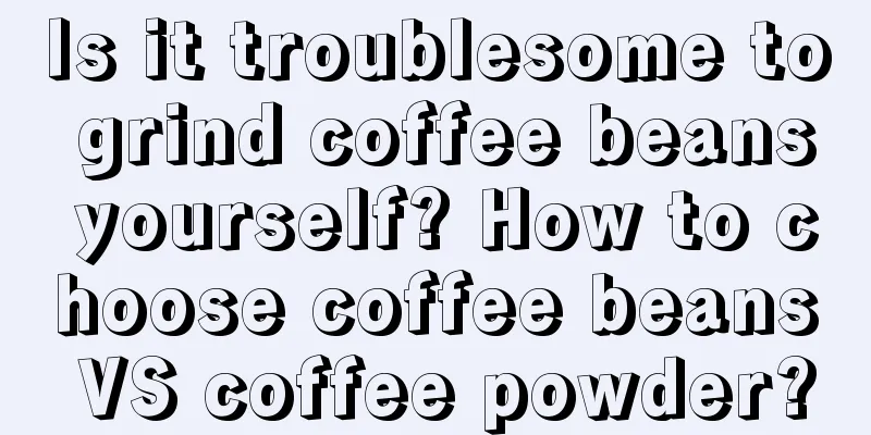 Is it troublesome to grind coffee beans yourself? How to choose coffee beans VS coffee powder?