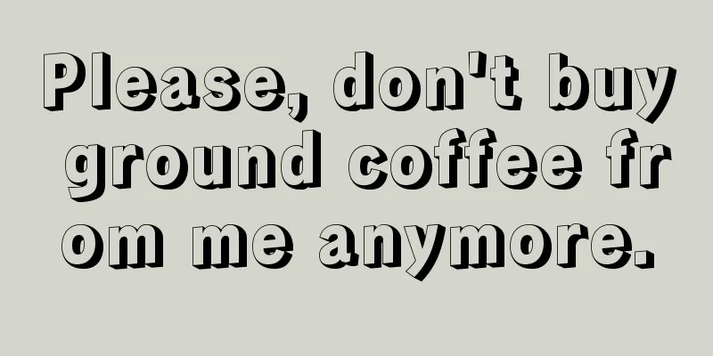 Please, don't buy ground coffee from me anymore.