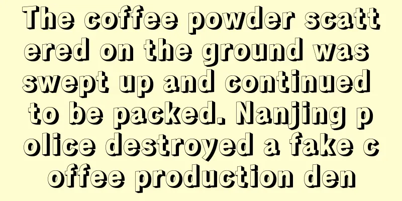 The coffee powder scattered on the ground was swept up and continued to be packed. Nanjing police destroyed a fake coffee production den