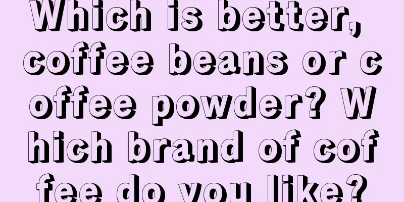 Which is better, coffee beans or coffee powder? Which brand of coffee do you like?