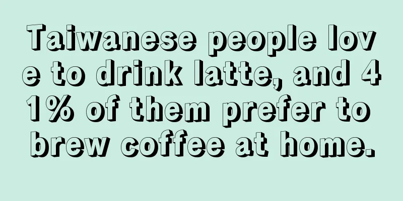 Taiwanese people love to drink latte, and 41% of them prefer to brew coffee at home.