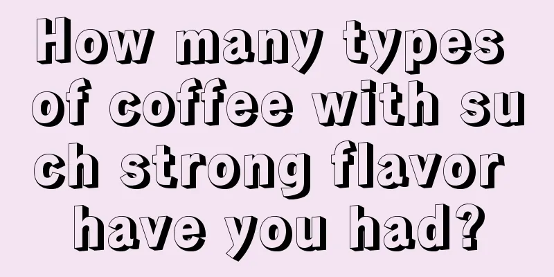 How many types of coffee with such strong flavor have you had?