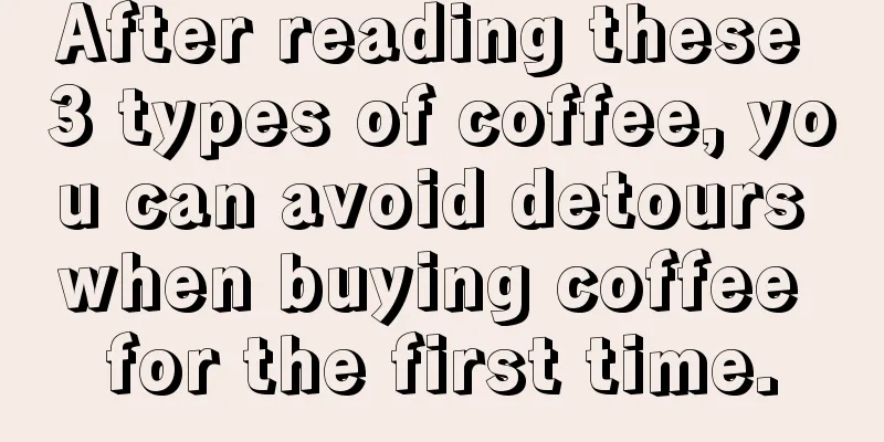 After reading these 3 types of coffee, you can avoid detours when buying coffee for the first time.