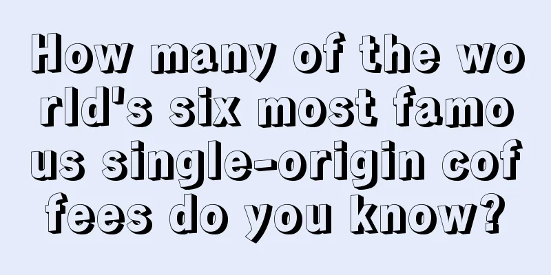 How many of the world's six most famous single-origin coffees do you know?