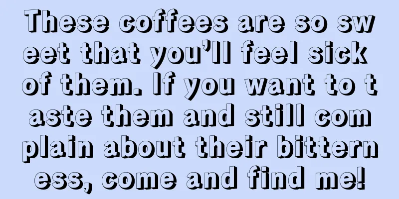 These coffees are so sweet that you’ll feel sick of them. If you want to taste them and still complain about their bitterness, come and find me!