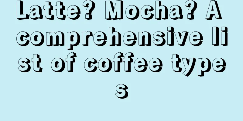 Latte? Mocha? A comprehensive list of coffee types