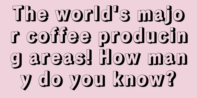 The world's major coffee producing areas! How many do you know?