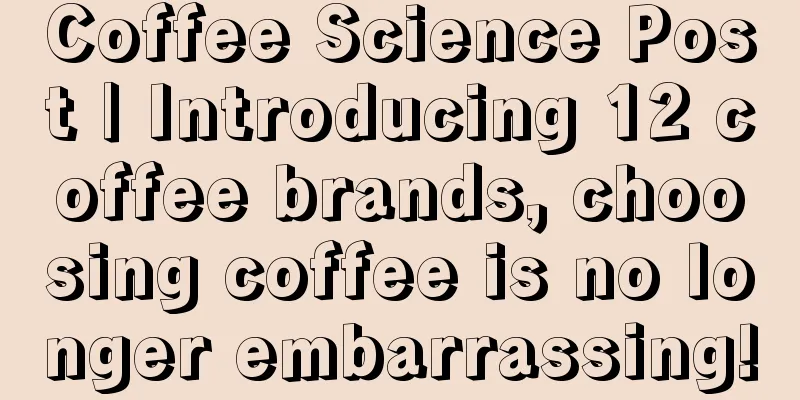 Coffee Science Post | Introducing 12 coffee brands, choosing coffee is no longer embarrassing!