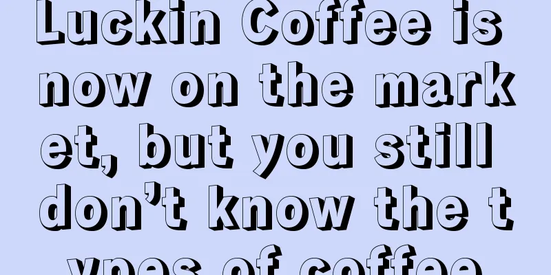 Luckin Coffee is now on the market, but you still don’t know the types of coffee