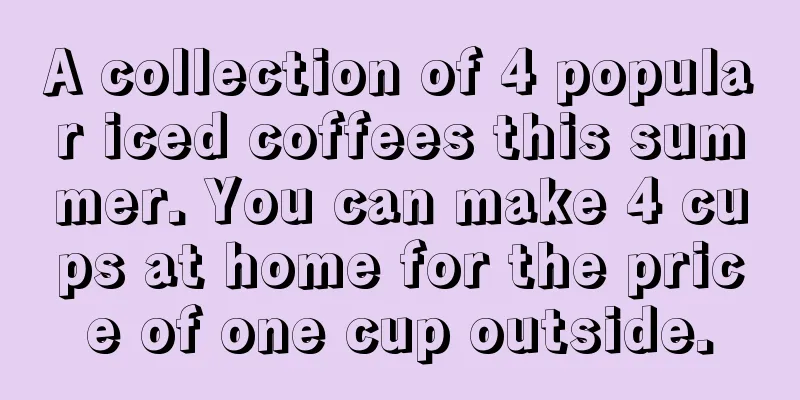 A collection of 4 popular iced coffees this summer. You can make 4 cups at home for the price of one cup outside.