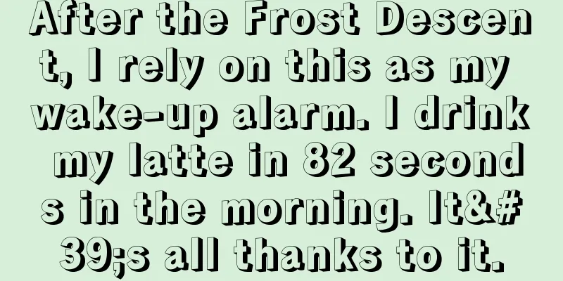 After the Frost Descent, I rely on this as my wake-up alarm. I drink my latte in 82 seconds in the morning. It's all thanks to it.