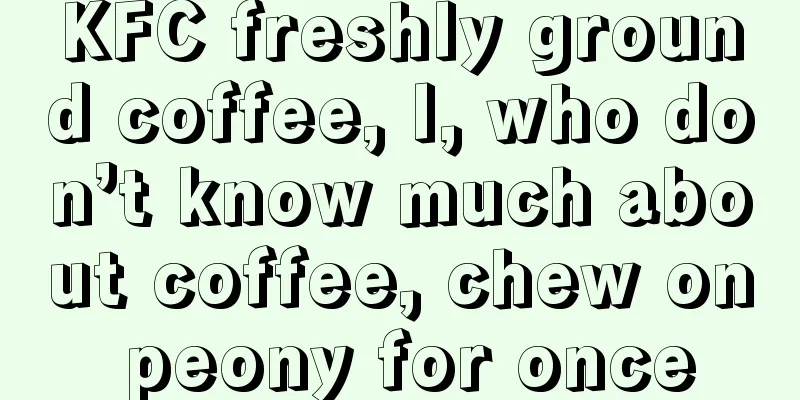 KFC freshly ground coffee, I, who don’t know much about coffee, chew on peony for once