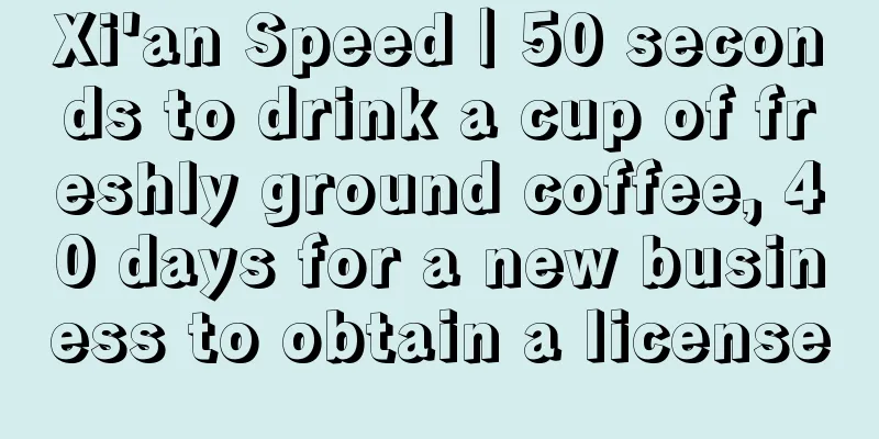 Xi'an Speed｜50 seconds to drink a cup of freshly ground coffee, 40 days for a new business to obtain a license