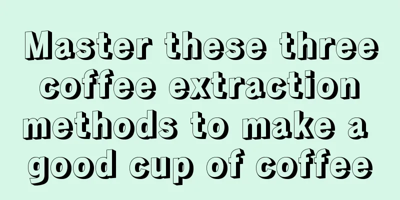 Master these three coffee extraction methods to make a good cup of coffee