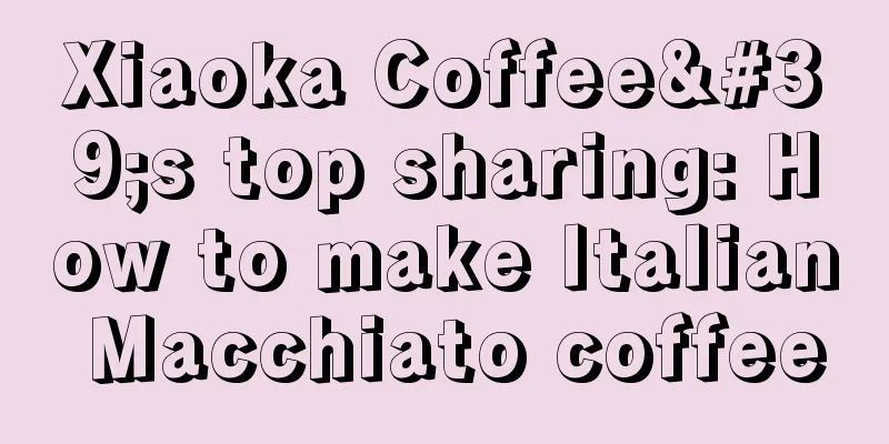 Xiaoka Coffee's top sharing: How to make Italian Macchiato coffee