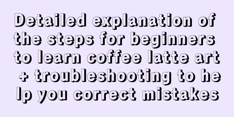 Detailed explanation of the steps for beginners to learn coffee latte art + troubleshooting to help you correct mistakes