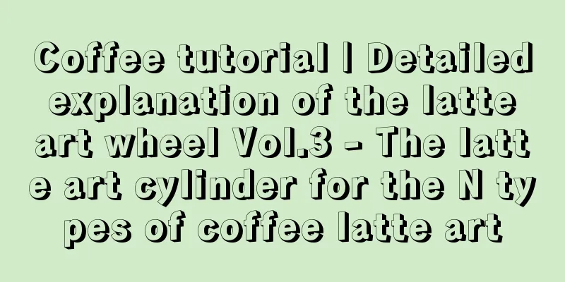 Coffee tutorial | Detailed explanation of the latte art wheel Vol.3 - The latte art cylinder for the N types of coffee latte art