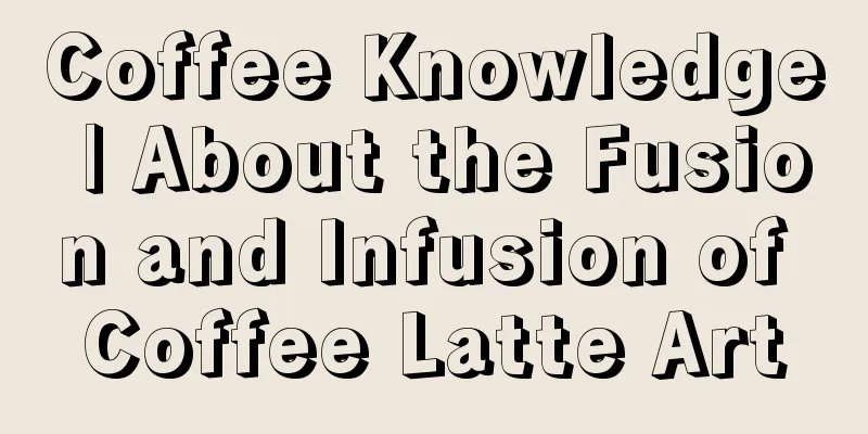 Coffee Knowledge | About the Fusion and Infusion of Coffee Latte Art