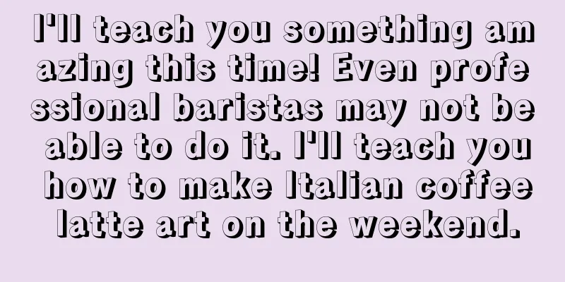 I'll teach you something amazing this time! Even professional baristas may not be able to do it. I'll teach you how to make Italian coffee latte art on the weekend.