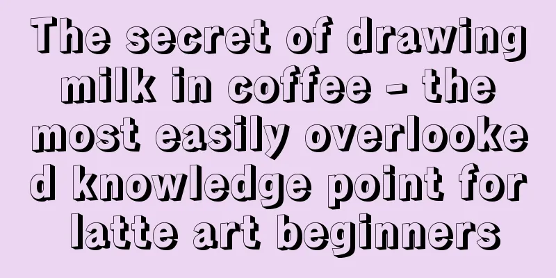 The secret of drawing milk in coffee - the most easily overlooked knowledge point for latte art beginners