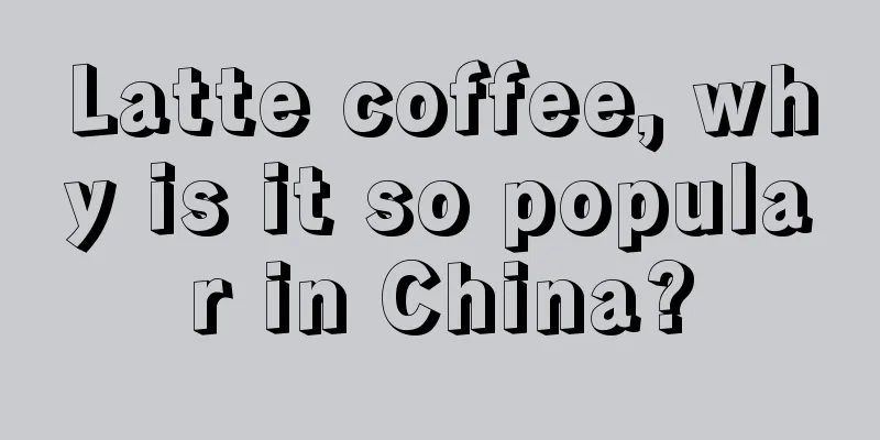 Latte coffee, why is it so popular in China?