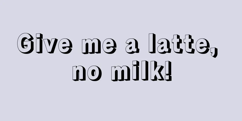 Give me a latte, no milk!