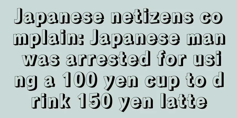 Japanese netizens complain: Japanese man was arrested for using a 100 yen cup to drink 150 yen latte