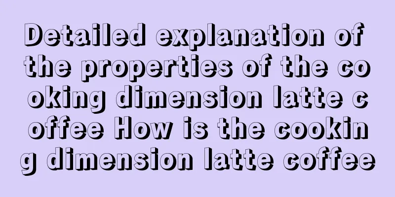 Detailed explanation of the properties of the cooking dimension latte coffee How is the cooking dimension latte coffee