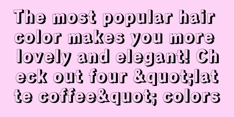 The most popular hair color makes you more lovely and elegant! Check out four "latte coffee" colors