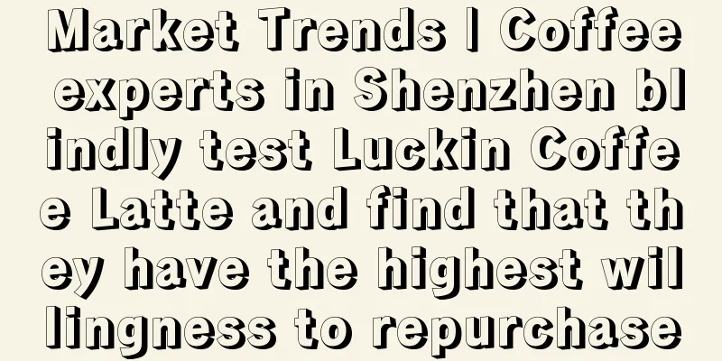 Market Trends | Coffee experts in Shenzhen blindly test Luckin Coffee Latte and find that they have the highest willingness to repurchase