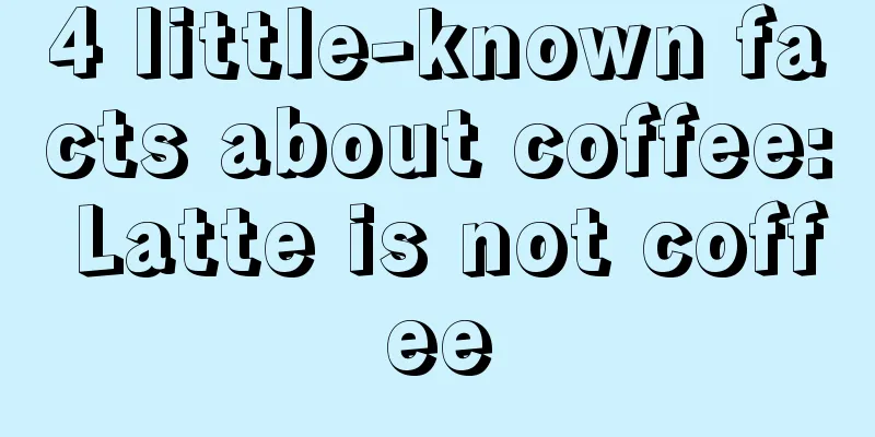 4 little-known facts about coffee: Latte is not coffee