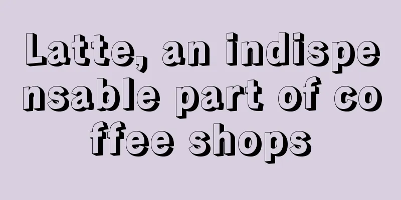 Latte, an indispensable part of coffee shops