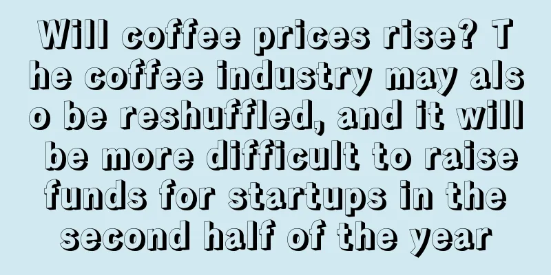 Will coffee prices rise? The coffee industry may also be reshuffled, and it will be more difficult to raise funds for startups in the second half of the year