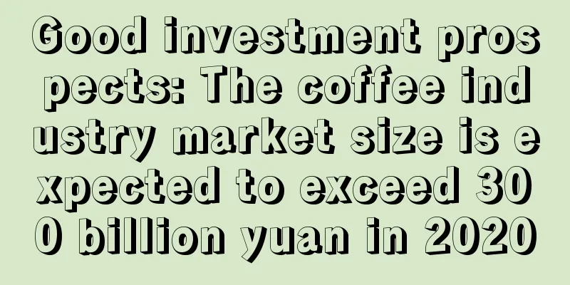 Good investment prospects: The coffee industry market size is expected to exceed 300 billion yuan in 2020