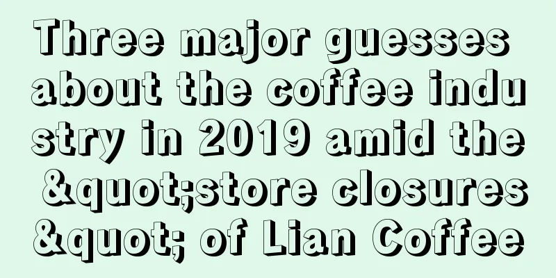 Three major guesses about the coffee industry in 2019 amid the "store closures" of Lian Coffee