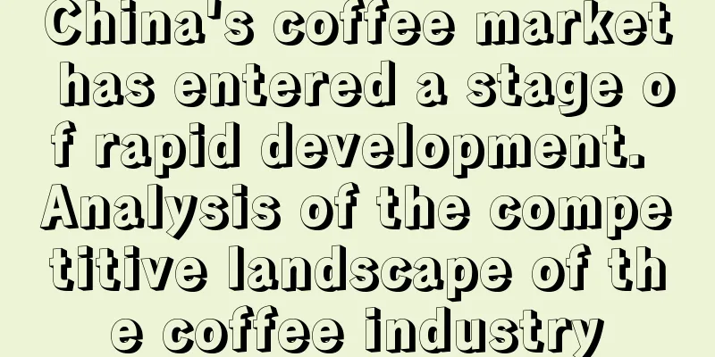 China's coffee market has entered a stage of rapid development. Analysis of the competitive landscape of the coffee industry