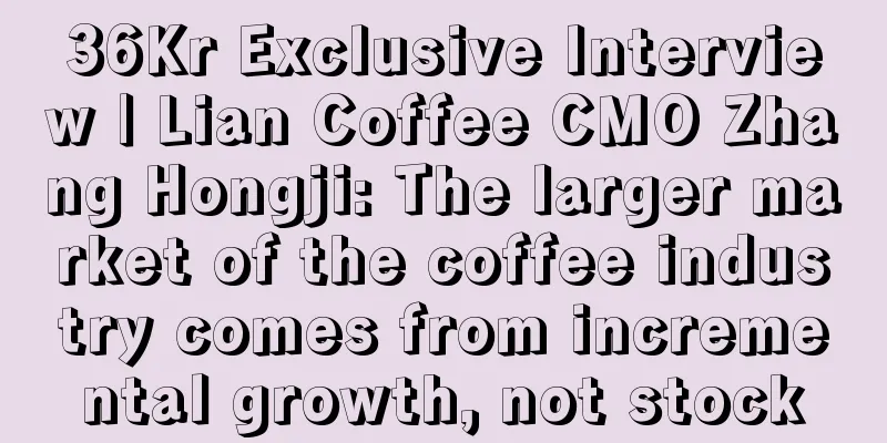 36Kr Exclusive Interview | Lian Coffee CMO Zhang Hongji: The larger market of the coffee industry comes from incremental growth, not stock