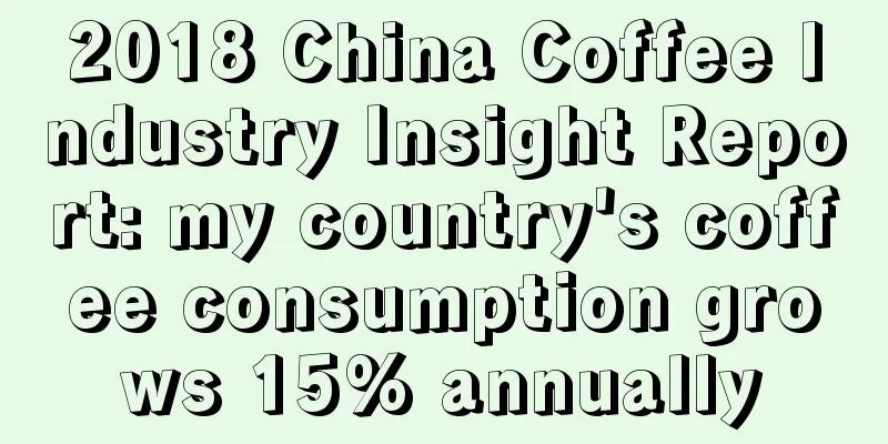 2018 China Coffee Industry Insight Report: my country's coffee consumption grows 15% annually