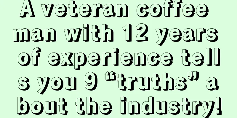 A veteran coffee man with 12 years of experience tells you 9 “truths” about the industry!