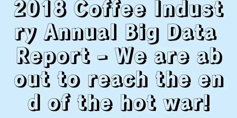 2018 Coffee Industry Annual Big Data Report - We are about to reach the end of the hot war!