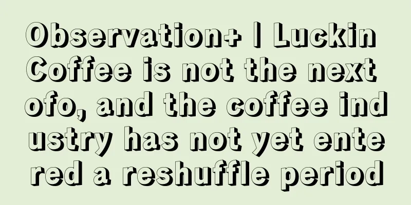 Observation+ | Luckin Coffee is not the next ofo, and the coffee industry has not yet entered a reshuffle period