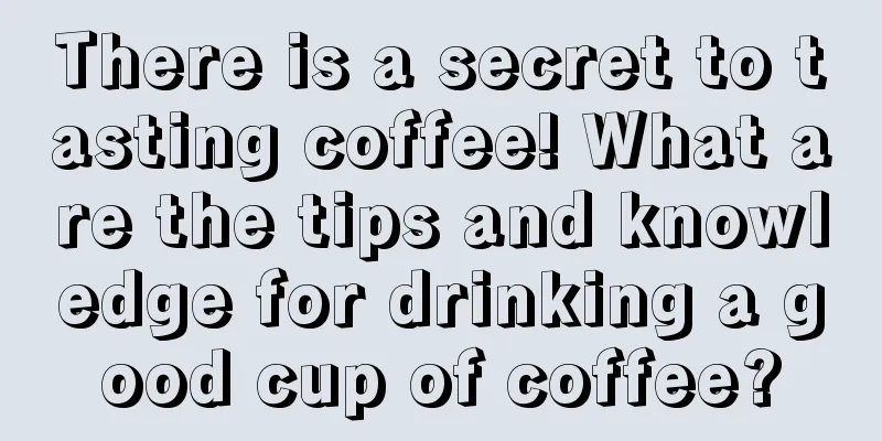 There is a secret to tasting coffee! What are the tips and knowledge for drinking a good cup of coffee?