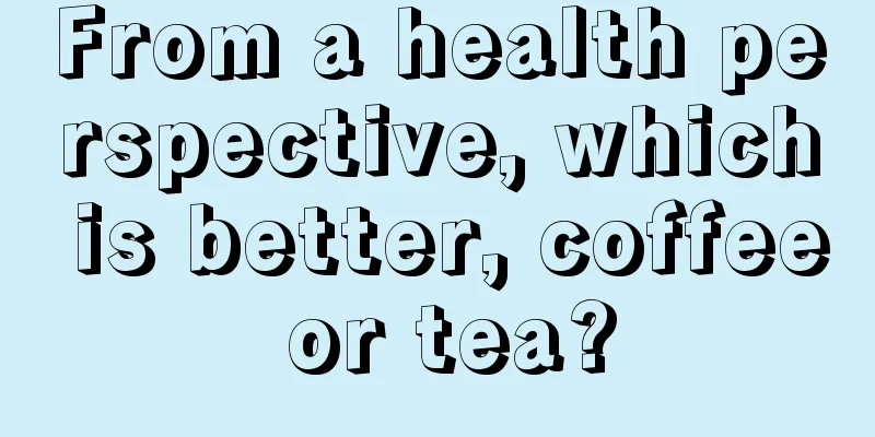 From a health perspective, which is better, coffee or tea?