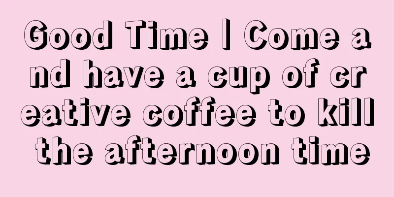 Good Time｜Come and have a cup of creative coffee to kill the afternoon time