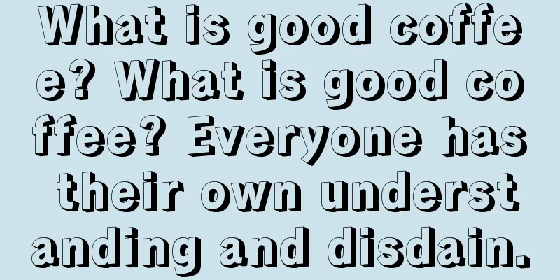 What is good coffee? What is good coffee? Everyone has their own understanding and disdain.